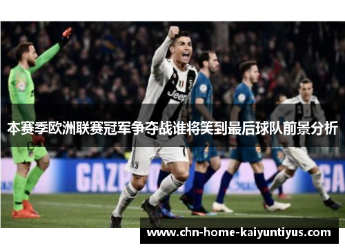 本赛季欧洲联赛冠军争夺战谁将笑到最后球队前景分析