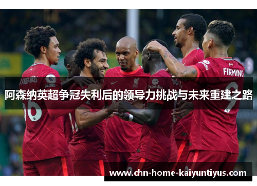 阿森纳英超争冠失利后的领导力挑战与未来重建之路